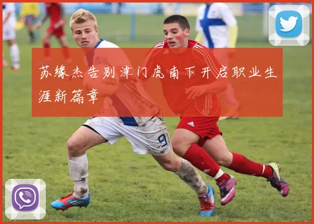 苏缘杰告别津门虎南下开启职业生涯新篇章