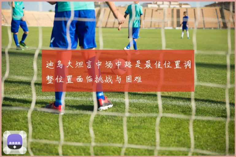 迪乌夫坦言中场中路是最佳位置调整位置面临挑战与困难