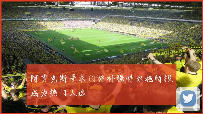 阿贾克斯寻求门将补强特尔施特根成为热门人选