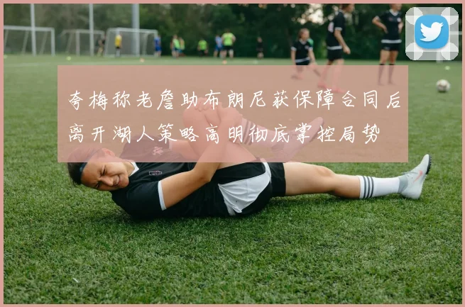 夸梅称老詹助布朗尼获保障合同后离开湖人策略高明彻底掌控局势