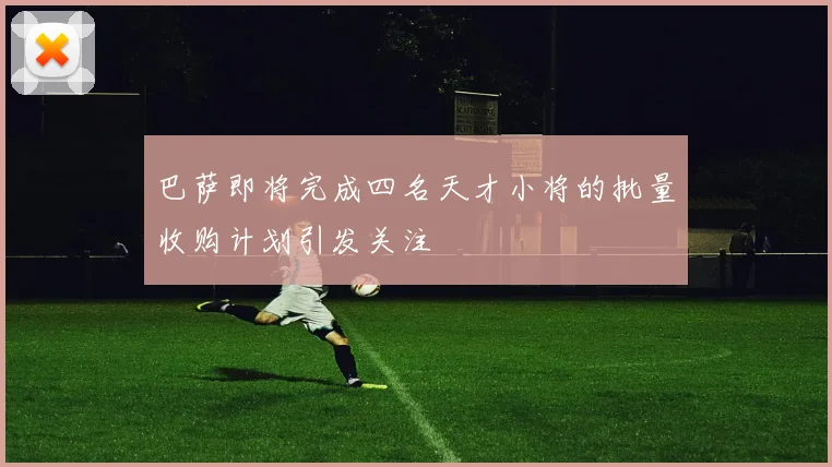 巴萨即将完成四名天才小将的批量收购计划引发关注