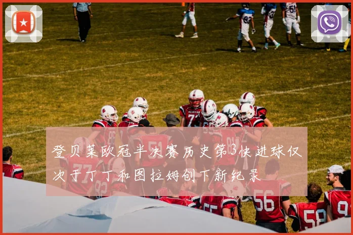 登贝莱欧冠半决赛历史第3快进球仅次于丁丁和图拉姆创下新纪录