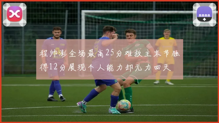 程帅澎全场最高25分难救主末节独得12分展现个人能力却无力回天