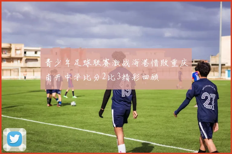 青少年足球联赛激战海港惜败重庆南开中学比分2比3精彩回顾