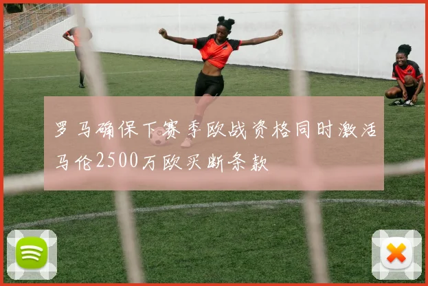 罗马确保下赛季欧战资格同时激活马伦2500万欧买断条款