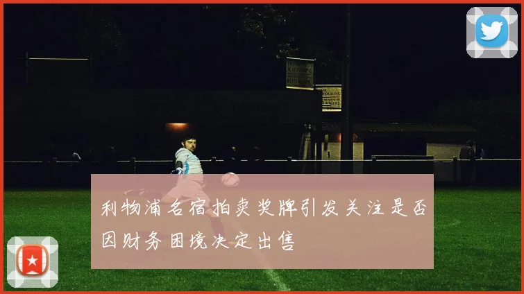 利物浦名宿拍卖奖牌引发关注是否因财务困境决定出售