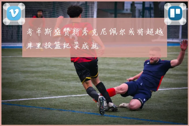 考辛斯盛赞新秀克尼佩尔或将超越库里投篮纪录成就
