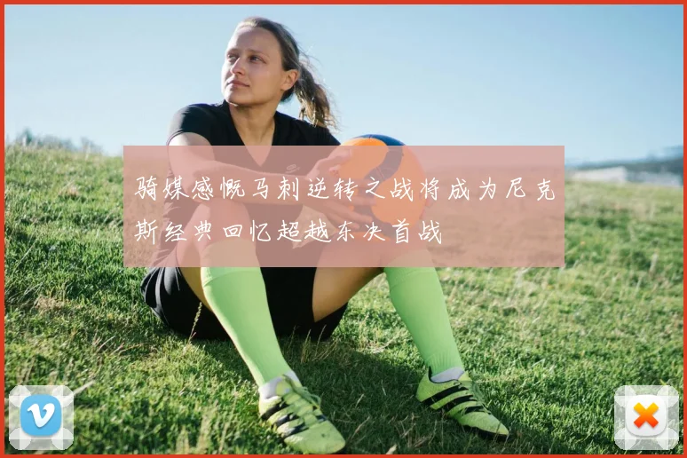 骑媒感慨马刺逆转之战将成为尼克斯经典回忆超越东决首战