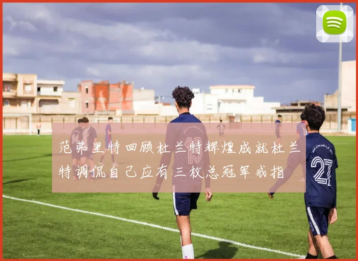 范弗里特回顾杜兰特辉煌成就杜兰特调侃自己应有三枚总冠军戒指