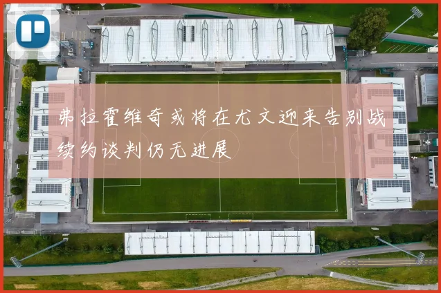 弗拉霍维奇或将在尤文迎来告别战续约谈判仍无进展