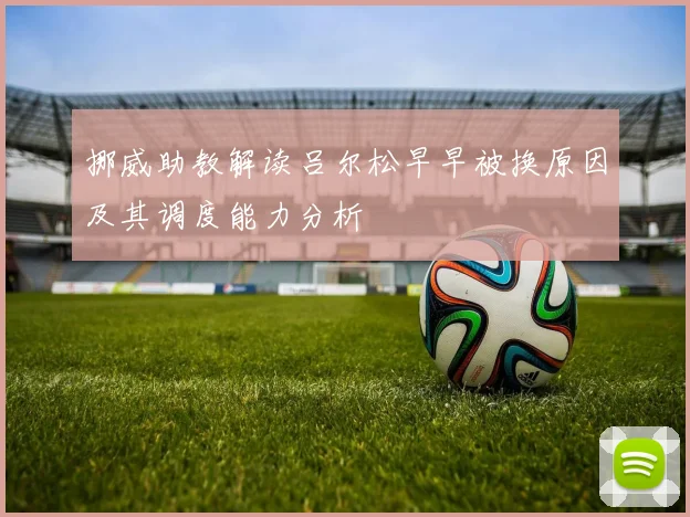 挪威助教解读吕尔松早早被换原因及其调度能力分析