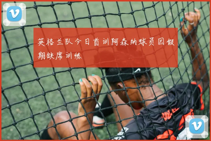 英格兰队今日首训阿森纳球员因假期缺席训练