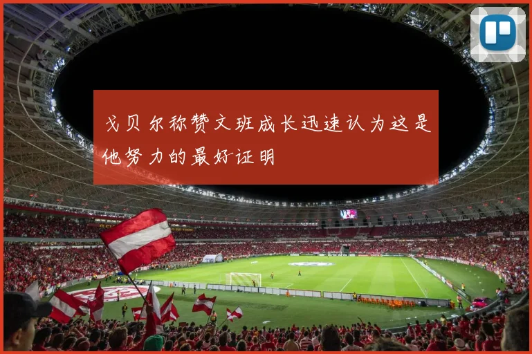 戈贝尔称赞文班成长迅速认为这是他努力的最好证明