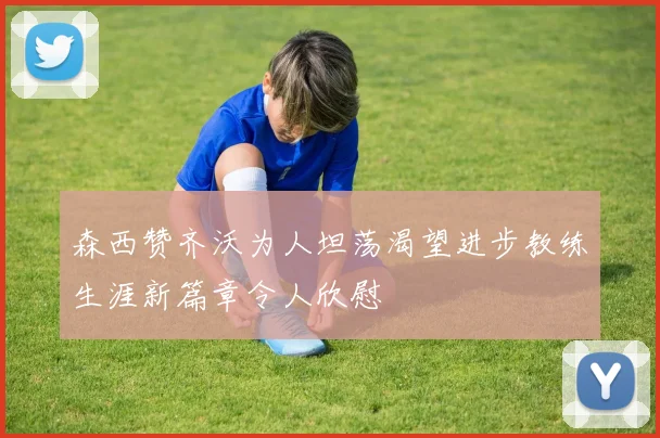 森西赞齐沃为人坦荡渴望进步教练生涯新篇章令人欣慰