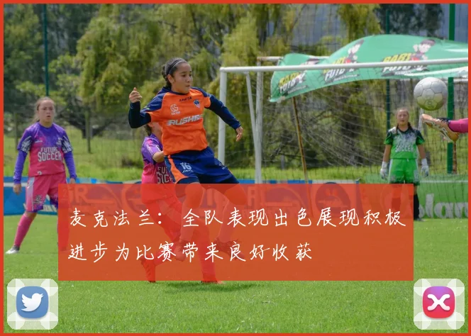 麦克法兰：全队表现出色展现积极进步为比赛带来良好收获