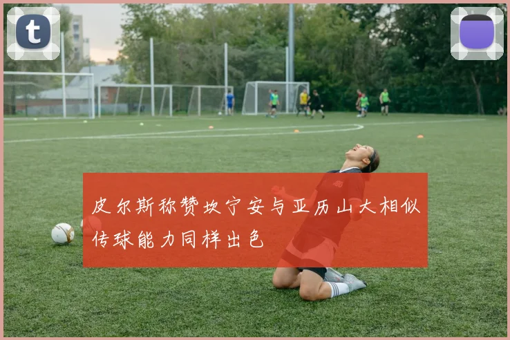 皮尔斯称赞坎宁安与亚历山大相似传球能力同样出色
