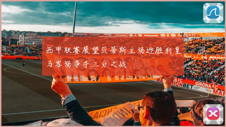 西甲联赛展望贝蒂斯主场迎胜利皇马客场争夺三分之战
