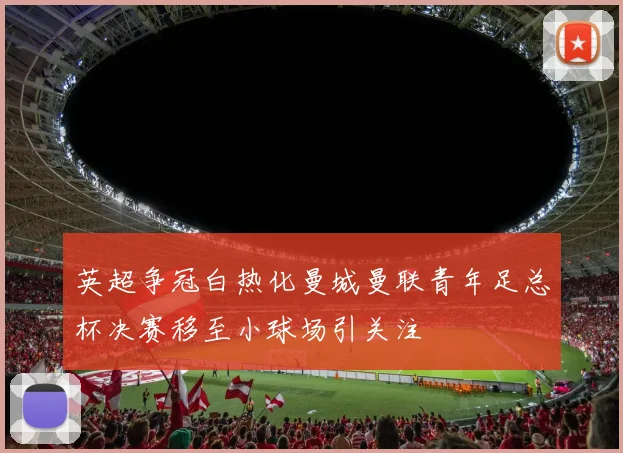英超争冠白热化曼城曼联青年足总杯决赛移至小球场引关注