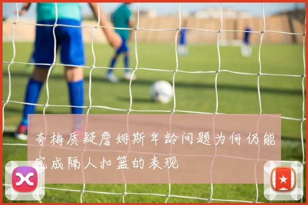 夸梅质疑詹姆斯年龄问题为何仍能完成隔人扣篮的表现