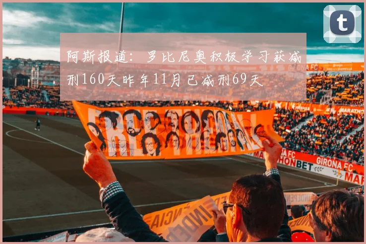 阿斯报道：罗比尼奥积极学习获减刑160天昨年11月已减刑69天