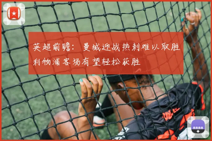 英超前瞻：曼城迎战热刺难以取胜利物浦客场有望轻松获胜