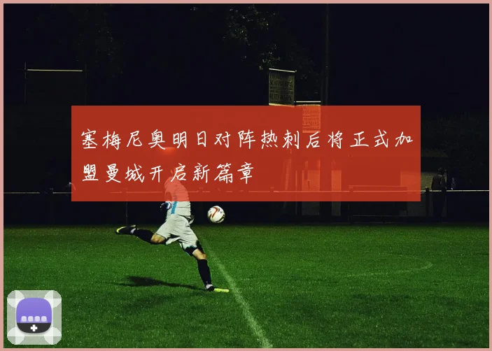 塞梅尼奥明日对阵热刺后将正式加盟曼城开启新篇章