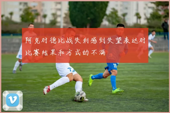 阿克对德比战失利感到失望表达对比赛结果和方式的不满