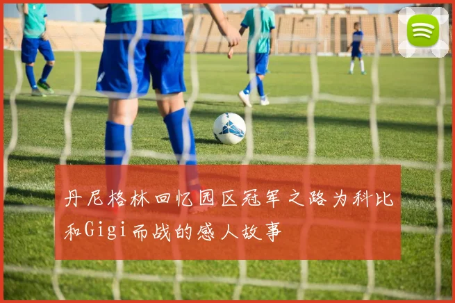 丹尼格林回忆园区冠军之路为科比和Gigi而战的感人故事