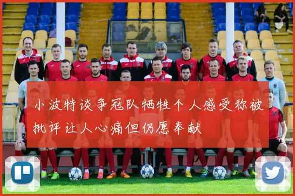 小波特谈争冠队牺牲个人感受称被批评让人心痛但仍愿奉献