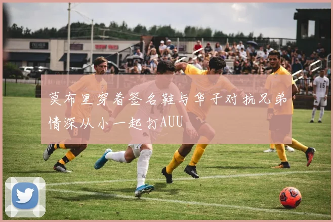 莫布里穿着签名鞋与华子对抗兄弟情深从小一起打AUU