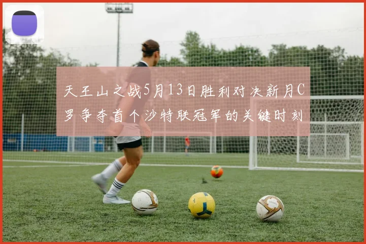 天王山之战5月13日胜利对决新月C罗争夺首个沙特联冠军的关键时刻