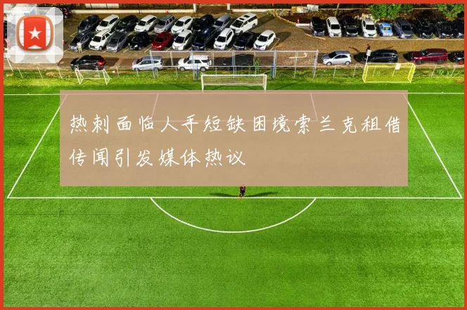 热刺面临人手短缺困境索兰克租借传闻引发媒体热议