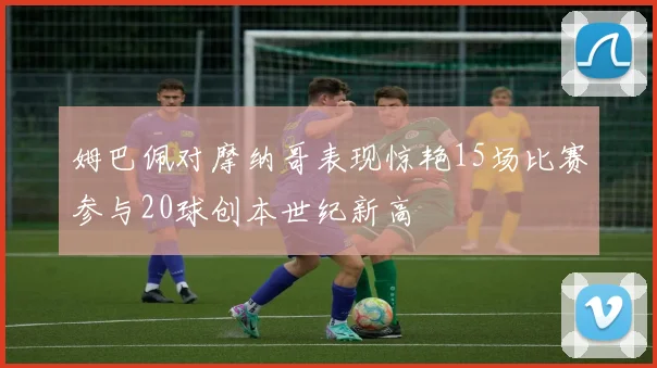 姆巴佩对摩纳哥表现惊艳15场比赛参与20球创本世纪新高