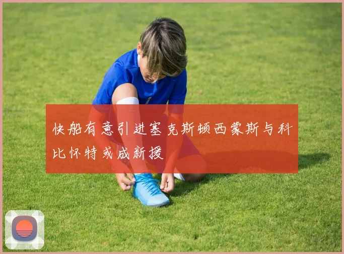 快船有意引进塞克斯顿西蒙斯与科比怀特或成新援